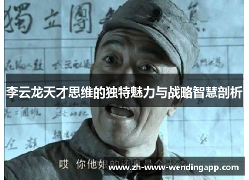 李云龙天才思维的独特魅力与战略智慧剖析 李云龙天才思维的独特魅力与战略智慧剖析