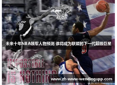 未来十年NBA领军人物预测 谁将成为联盟的下一代超级巨星 未来十年NBA领军人物预测 谁将成为联盟的下一代超级巨星