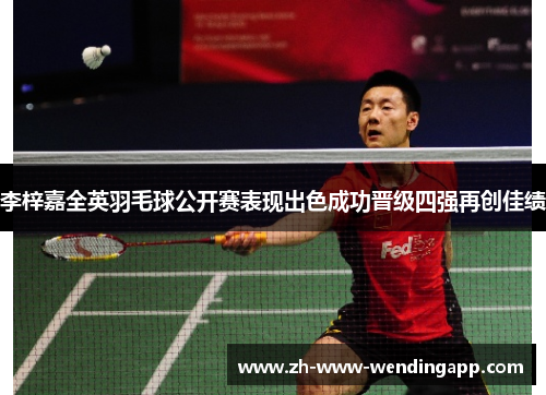 李梓嘉全英羽毛球公开赛表现出色成功晋级四强再创佳绩 李梓嘉全英羽毛球公开赛表现出色成功晋级四强再创佳绩
