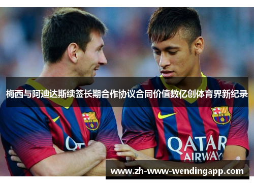 梅西与阿迪达斯续签长期合作协议合同价值数亿创体育界新纪录 梅西与阿迪达斯续签长期合作协议合同价值数亿创体育界新纪录