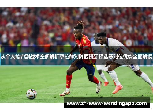 从个人能力到战术空间解析萨拉赫对阵西班牙预选赛对位优势全面解读 从个人能力到战术空间解析萨拉赫对阵西班牙预选赛对位优势全面解读
