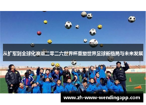 从扩军到全球化浪潮二零二六世界杯重塑世界足球新格局与未来发展 从扩军到全球化浪潮二零二六世界杯重塑世界足球新格局与未来发展