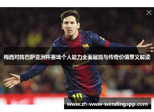 梅西对阵巴萨亚洲杯赛场个人能力全面展现与传奇价值意义解读