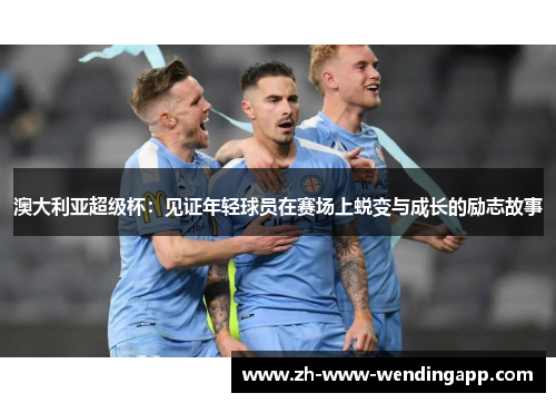 澳大利亚超级杯：见证年轻球员在赛场上蜕变与成长的励志故事