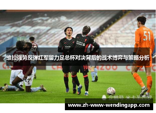 维拉强势反弹红军留力足总杯对决背后的战术博弈与策略分析