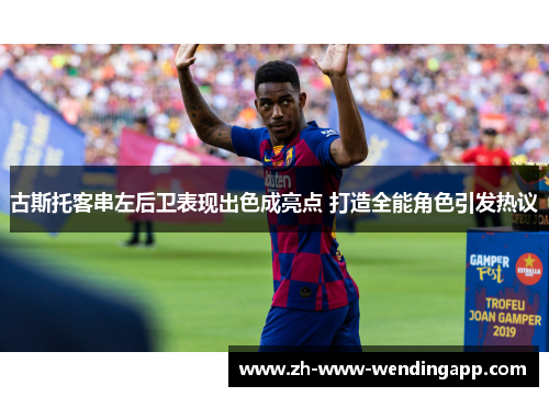 古斯托客串左后卫表现出色成亮点 打造全能角色引发热议 古斯托客串左后卫表现出色成亮点 打造全能角色引发热议