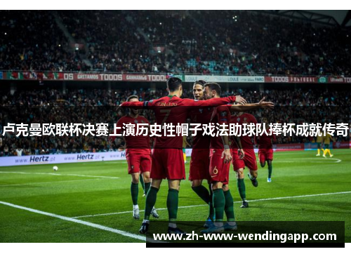 卢克曼欧联杯决赛上演历史性帽子戏法助球队捧杯成就传奇