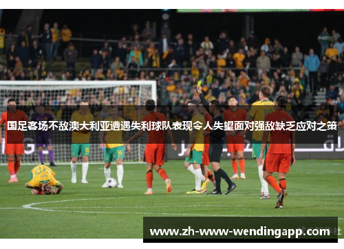 国足客场不敌澳大利亚遭遇失利球队表现令人失望面对强敌缺乏应对之策 国足客场不敌澳大利亚遭遇失利球队表现令人失望面对强敌缺乏应对之策