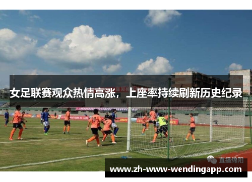 女足联赛观众热情高涨,上座率持续刷新历史纪录 女足联赛观众热情高涨,上座率持续刷新历史纪录