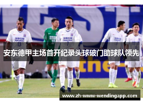 安东德甲主场首开纪录头球破门助球队领先 安东德甲主场首开纪录头球破门助球队领先