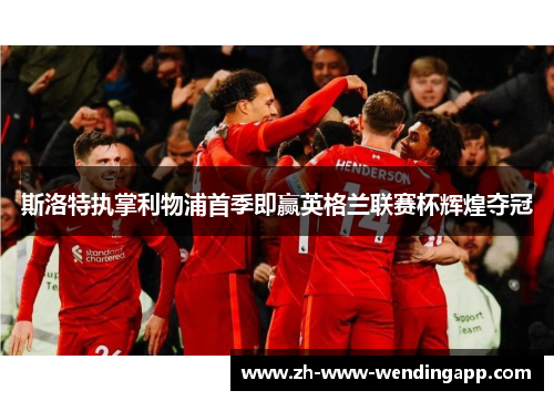 斯洛特执掌利物浦首季即赢英格兰联赛杯辉煌夺冠