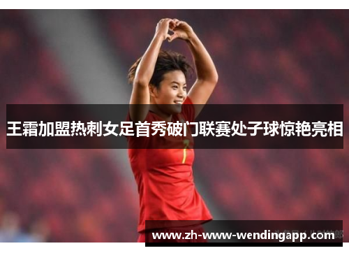 王霜加盟热刺女足首秀破门联赛处子球惊艳亮相