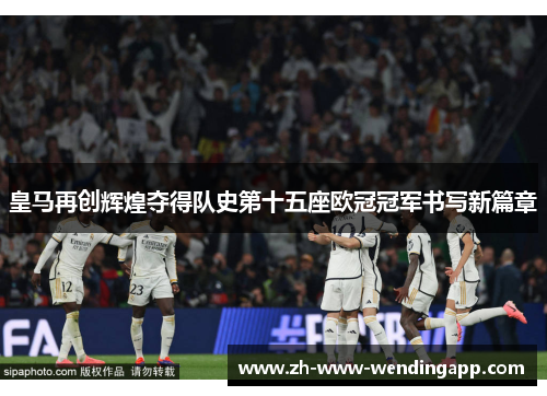 皇马再创辉煌夺得队史第十五座欧冠冠军书写新篇章