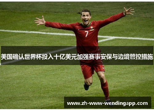 美国确认世界杯投入十亿美元加强赛事安保与边境管控措施