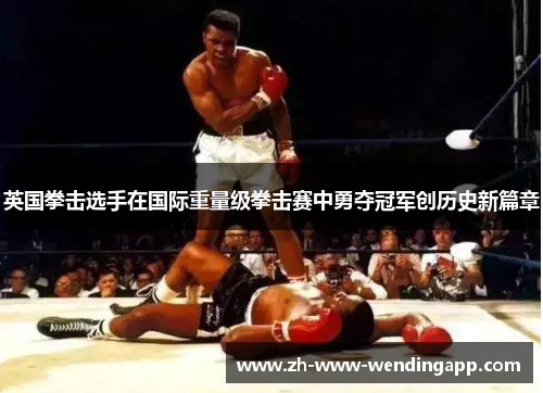 英国拳击选手在国际重量级拳击赛中勇夺冠军创历史新篇章