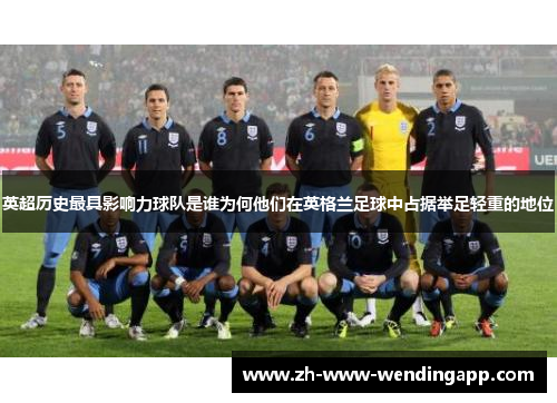 英超历史最具影响力球队是谁为何他们在英格兰足球中占据举足轻重的地位