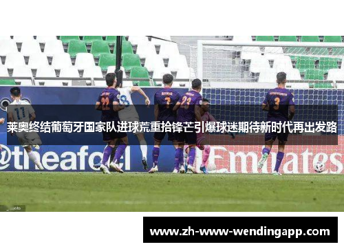 莱奥终结葡萄牙国家队进球荒重拾锋芒引爆球迷期待新时代再出发路