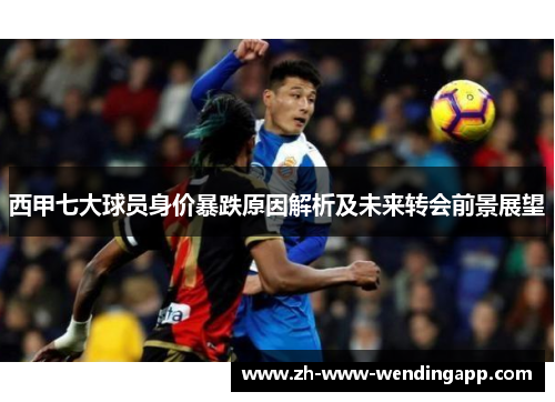 西甲七大球员身价暴跌原因解析及未来转会前景展望