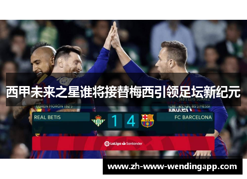 西甲未来之星谁将接替梅西引领足坛新纪元